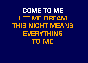 COME TO ME
LET ME DREAM
THIS NIGHT MEANS

EVERYTHING
TO ME