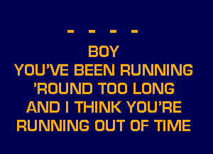 BOY
YOU'VE BEEN RUNNING
'ROUND T00 LONG
AND I THINK YOU'RE
RUNNING OUT OF TIME