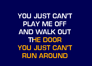 YOU JUST CANT
PLAY ME OFF
AND WALK OUT

THE DOOR
YOU JUST CAN'T
RUN AROUND