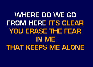 WHERE DO WE GO
FROM HERE ITS CLEAR
YOU ERASE THE FEAR
IN ME
THAT KEEPS ME ALONE