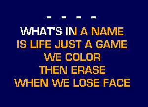 WHATS IN A NAME
IS LIFE JUST A GAME
WE COLOR
THEN ERASE
WHEN WE LOSE FACE