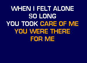 WHEN I FELT ALONE
SO LONG
YOU TOOK CARE OF ME
YOU WERE THERE
FOR ME