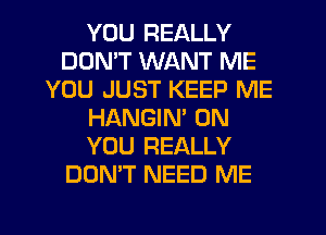 YOU REALLY
DDMT WANT ME
YOU JUST KEEP ME
HANGIN' ON
YOU REALLY
DON'T NEED ME