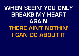 WHEN SEEIN' YOU ONLY
BREAKS MY HEART
AGAIN
THERE AIN'T NOTHIN'

I CAN DO ABOUT IT