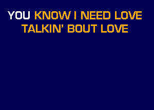 YOU KNOWI NEED LOVE
TALKIN' BOUT LOVE