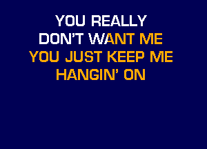 YOU REALLY
DON'T WANT ME
YOU JUST KEEP ME
HANGIM 0N