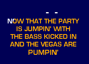 NOW THAT THE PARTY
IS JUMPIN' WITH
THE BASS KICKED IN
AND THE VEGAS ARE

PUMPIM
