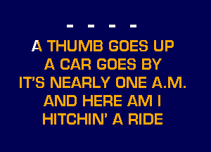 A THUMB GOES UP
A CAR GOES BY
IT'S NEARLY ONE A.M.
AND HERE AM I
HITCHIN' A RIDE