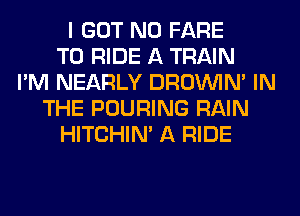 I GOT N0 FARE
TO RIDE A TRAIN
I'M NEARLY DROINIM IN
THE POURING RAIN
HITCHIN' A RIDE