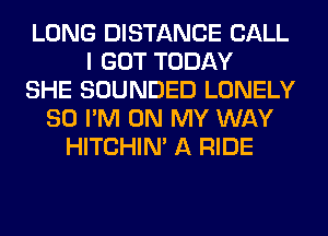 LONG DISTANCE CALL
I GOT TODAY
SHE SOUNDED LONELY
SO I'M ON MY WAY
HITCHIN' A RIDE