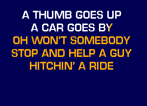 A THUMB GOES UP
A CAR GOES BY
0H WON'T SOMEBODY
STOP AND HELP A GUY
HITCHIN' A RIDE