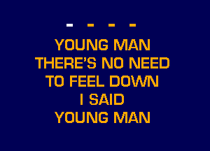 YOUNG MAN
THERE'S NO NEED

TO FEEL DOWN
I SAID
YOUNG MAN