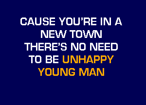 CAUSE YOU'RE IN A
NEW TOWN
THERE'S NO NEED
TO BE UNHAPPY
YOUNG MAN