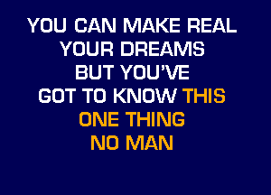 YOU CAN MAKE REAL
YOUR DREAMS
BUT YOUVE
GOT TO KNOW THIS
ONE THING
N0 MAN