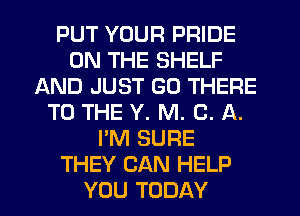 PUT YOUR PRIDE
ON THE SHELF
AND JUST GO THERE
TO THE Y. M. C. A.
I'M SURE
THEY CAN HELP
YOU TODAY