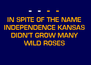 IN SPITE OF THE NAME
INDEPENDENCE KANSAS
DIDN'T GROW MANY
WILD ROSES