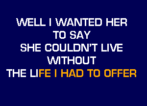 WELL I WANTED HER
TO SAY
SHE COULDN'T LIVE
WITHOUT
THE LIFE I HAD TO OFFER