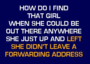 HOW DO I FIND
THAT GIRL
WHEN SHE COULD BE
OUT THERE ANYMIHERE
SHE JUST UP AND LEFT
SHE DIDN'T LEAVE A
FORWARDING ADDRESS