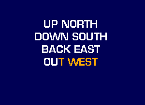 UP NORTH
DOWN SOUTH
BACK EAST

OUT WEST