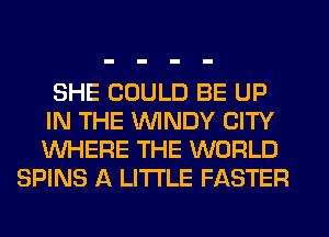 SHE COULD BE UP
IN THE WINDY CITY
WHERE THE WORLD
SPINS A LITTLE FASTER