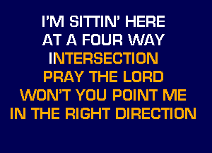 I'M SITI'IN' HERE
AT A FOUR WAY
INTERSECTION
PRAY THE LORD
WON'T YOU POINT ME
IN THE RIGHT DIRECTION