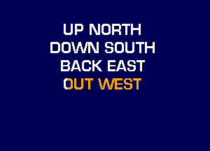 UP NORTH
DOWN SOUTH
BACK EAST

OUT WEST