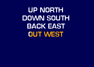 UP NORTH
DOWN SOUTH
BACK EAST

OUT WEST