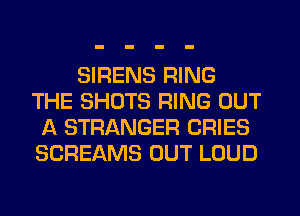 SIRENS RING
THE SHOTS RING OUT
A STRANGER CRIES
SCREAMS OUT LOUD