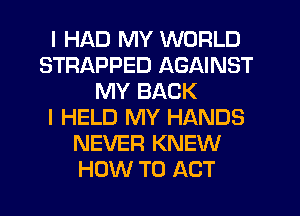 I HAD MY WORLD
STRAPPED AGAINST
MY BACK
I HELD MY HANDS
NEVER KNEW
HOW TO ACT