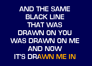 AND THE SAME
BLACK LINE
THAT WAS

DRAWN ON YOU

WAS DRAWN ON ME
AND NOW
IT'S DRAWN ME IN