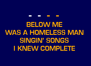 BELOW ME
WAS A HOMELESS MAN
SINGIM SONGS
I KNEW COMPLETE