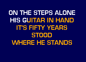 ON THE STEPS ALONE
HIS GUITAR IN HAND
ITS FIFTY YEARS
STOOD
WHERE HE STANDS