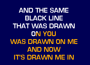 AND THE SAME
BLACK LINE
THAT WAS DRAWN
ON YOU
WAS DRAWN ON ME
AND NOW
IT'S DRAWN ME IN