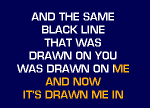 AND THE SAME
BLACK LINE
THAT WAS

DRAWN ON YOU

WAS DRAWN ON ME
AND NOW
ITS DRAWN ME IN