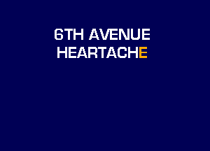 6TH AVENUE
HEARTACHE