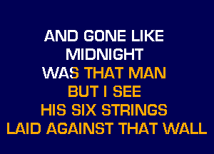 AND GONE LIKE
MIDNIGHT
WAS THAT MAN
BUT I SEE
HIS SIX STRINGS
LAID AGAINST THAT WALL