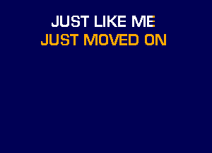 JUST LIKE ME
JUST MOVED 0N