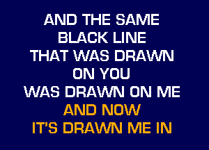 AND THE SAME
BLACK LINE
THAT WAS DRAWN
ON YOU
WAS DRAWN ON ME
AND NOW
IT'S DRAWN ME IN