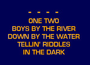 ONE TWO
BOYS BY THE RIVER
DOWN BY THE WATER
TELLIM RIDDLES
IN THE DARK