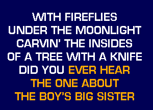 WITH FIREFLIES
UNDER THE MOONLIGHT
CARVIN' THE INSIDES
OF A TREE WITH A KNIFE
DID YOU EVER HEAR
THE ONE ABOUT
THE BOY'S BIG SISTER