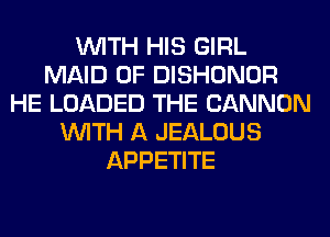 WITH HIS GIRL
MAID 0F DISHONOR
HE LOADED THE CANNON
WITH A JEALOUS
APPETITE