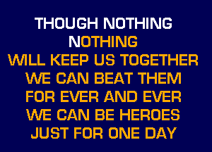 THOUGH NOTHING
NOTHING
WILL KEEP US TOGETHER
WE CAN BEAT THEM
FOR EVER AND EVER
WE CAN BE HEROES
JUST FOR ONE DAY