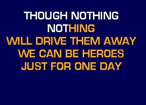 THOUGH NOTHING
NOTHING
WILL DRIVE THEM AWAY
WE CAN BE HEROES
JUST FOR ONE DAY