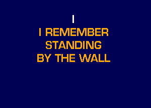 I
I REMEMBER
STANDING

BY THE WALL