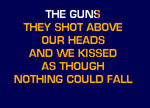 THE GUNS
THEY SHOT ABOVE
OUR HEADS
AND WE KISSED
AS THOUGH
NOTHING COULD FALL