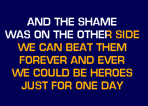 AND THE SHAME
WAS ON THE OTHER SIDE
WE CAN BEAT THEM
FOREVER AND EVER
WE COULD BE HEROES
JUST FOR ONE DAY