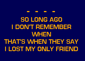 SO LONG AGO
I DON'T REMEMBER
WHEN
THAT'S WHEN THEY SAY
I LOST MY ONLY FRIEND