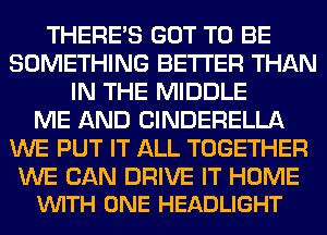 THERE'S mam E13
SGMETHING BETTER m
010E413 MIBBLE

M3 BINDERELLA
WE WWQHL TEIGETHER

ME (92310 BRIVE 01? HOME
WW3