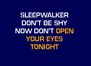SLEEPWALKER
DON'T BE SHY
NOW DON'T OPEN

YOUR EYES
TONIGHT