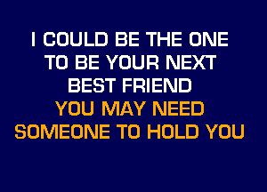 I COULD BE THE ONE
TO BE YOUR NEXT
BEST FRIEND
YOU MAY NEED
SOMEONE TO HOLD YOU